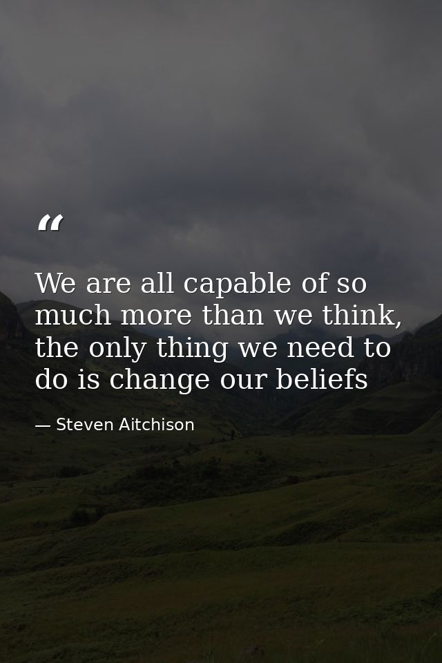We are all capable of so much more than we think, the only thing we need to do is change our beliefs — Steven Aitchison