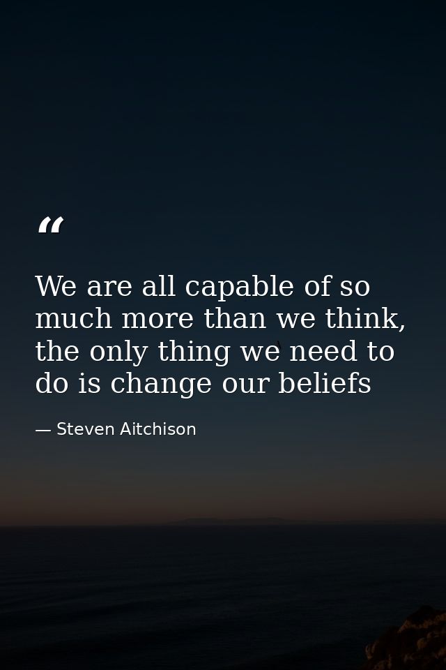 We are all capable of so much more than we think, the only thing we need to do is change our beliefs — Steven Aitchison