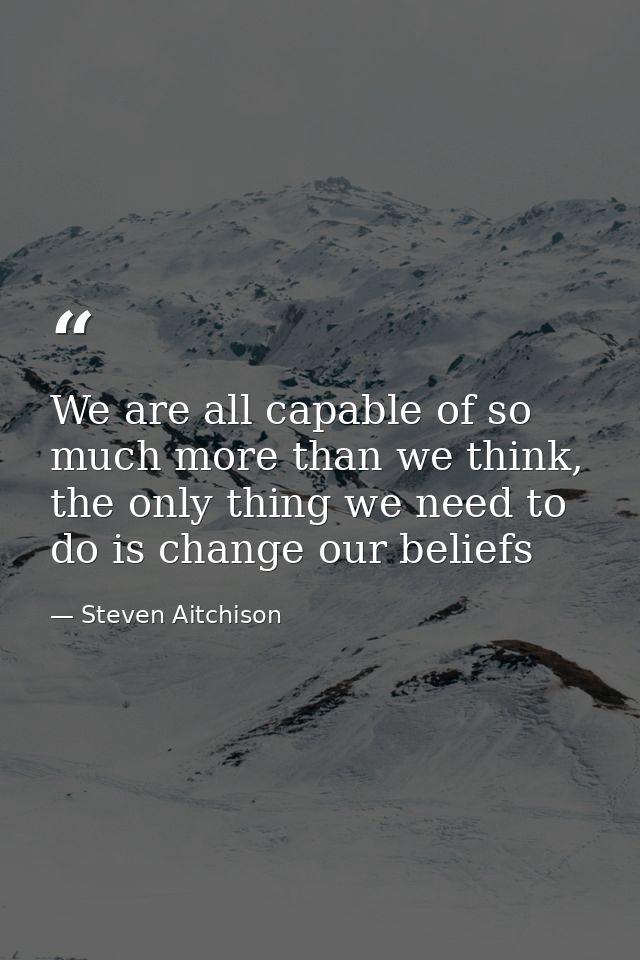 We are all capable of so much more than we think, the only thing we need to do is change our beliefs — Steven Aitchison