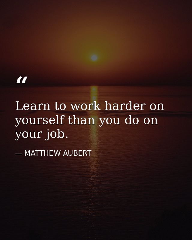 Learn to work harder on yourself than you do on your job. — MATTHEW AUBERT