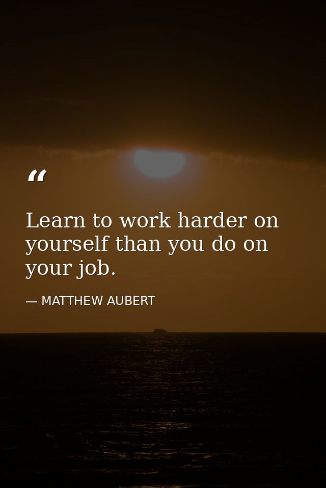 Learn to work harder on yourself than you do on your job. — MATTHEW AUBERT
