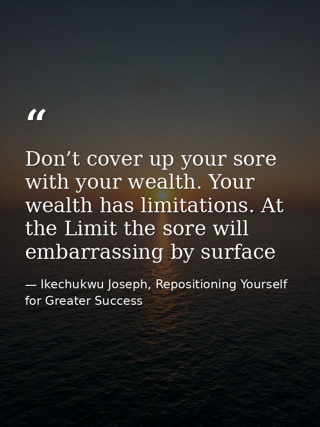 Don’t cover up your sore with your wealth. Your wealth has limitations. At the Limit the sore will embarrassing by surfa — Ikechukwu Joseph, Repositioning Yourself for Greater Success