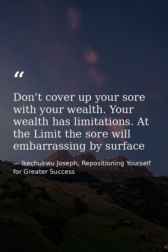 Don’t cover up your sore with your wealth. Your wealth has limitations. At the Limit the sore will embarrassing by surfa — Ikechukwu Joseph, Repositioning Yourself for Greater Success