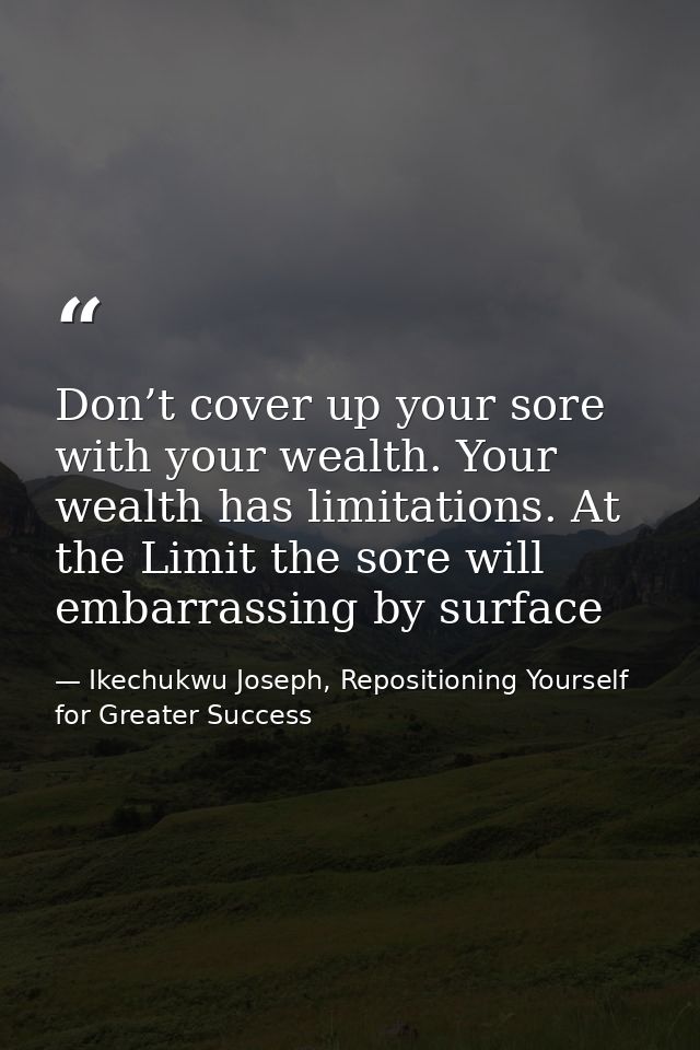 Don’t cover up your sore with your wealth. Your wealth has limitations. At the Limit the sore will embarrassing by surfa — Ikechukwu Joseph, Repositioning Yourself for Greater Success