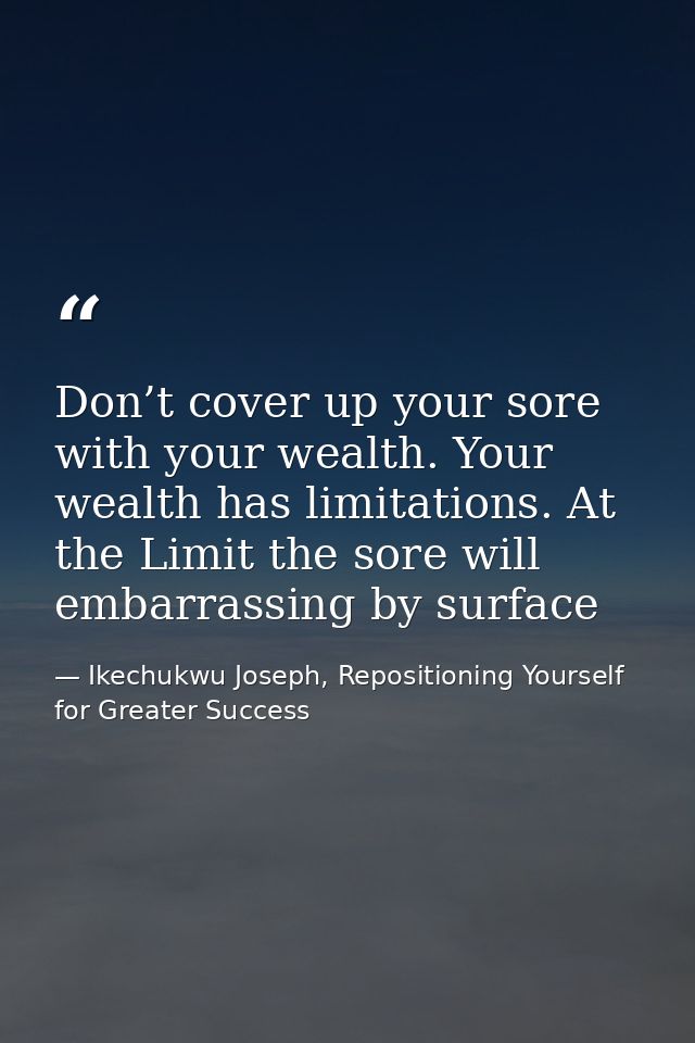 Don’t cover up your sore with your wealth. Your wealth has limitations. At the Limit the sore will embarrassing by surfa — Ikechukwu Joseph, Repositioning Yourself for Greater Success