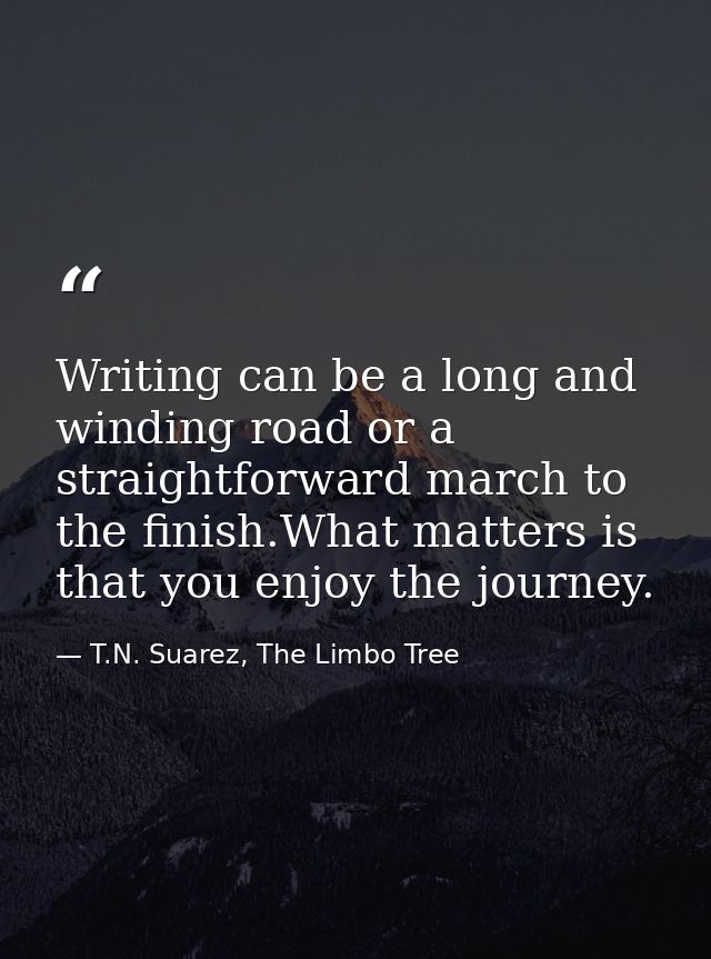 Writing can be a long and winding road or a straightforward march to the finish.What matters is that you enjoy the journ — T.N. Suarez, The Limbo Tree
