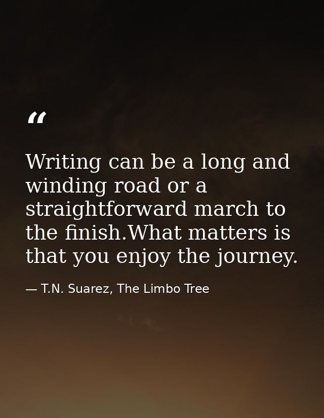 Writing can be a long and winding road or a straightforward march to the finish.What matters is that you enjoy the journ — T.N. Suarez, The Limbo Tree