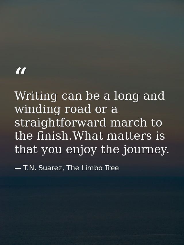 Writing can be a long and winding road or a straightforward march to the finish.What matters is that you enjoy the journ — T.N. Suarez, The Limbo Tree