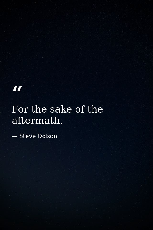 For the sake of the aftermath. — Steve Dolson