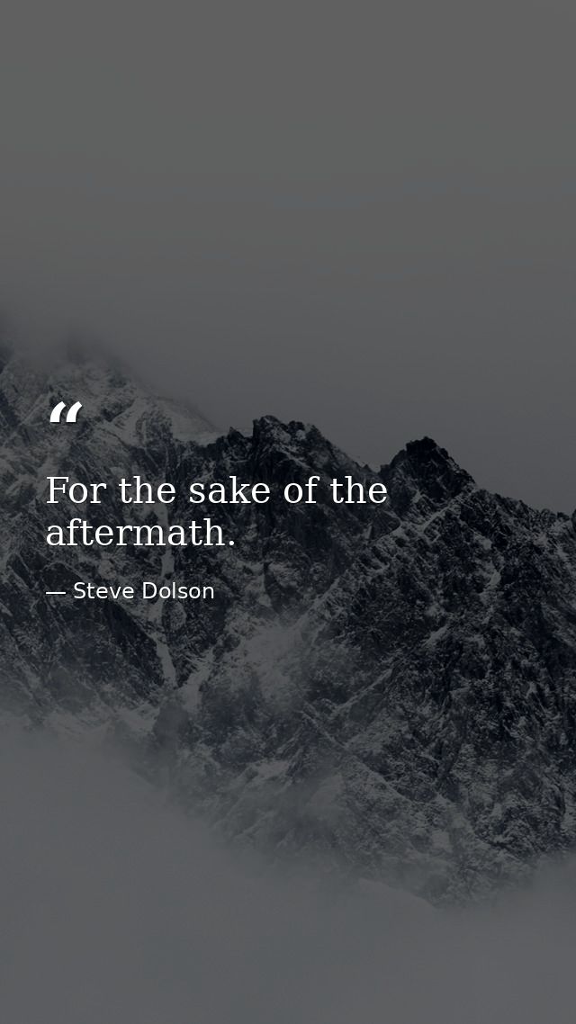 For the sake of the aftermath. — Steve Dolson