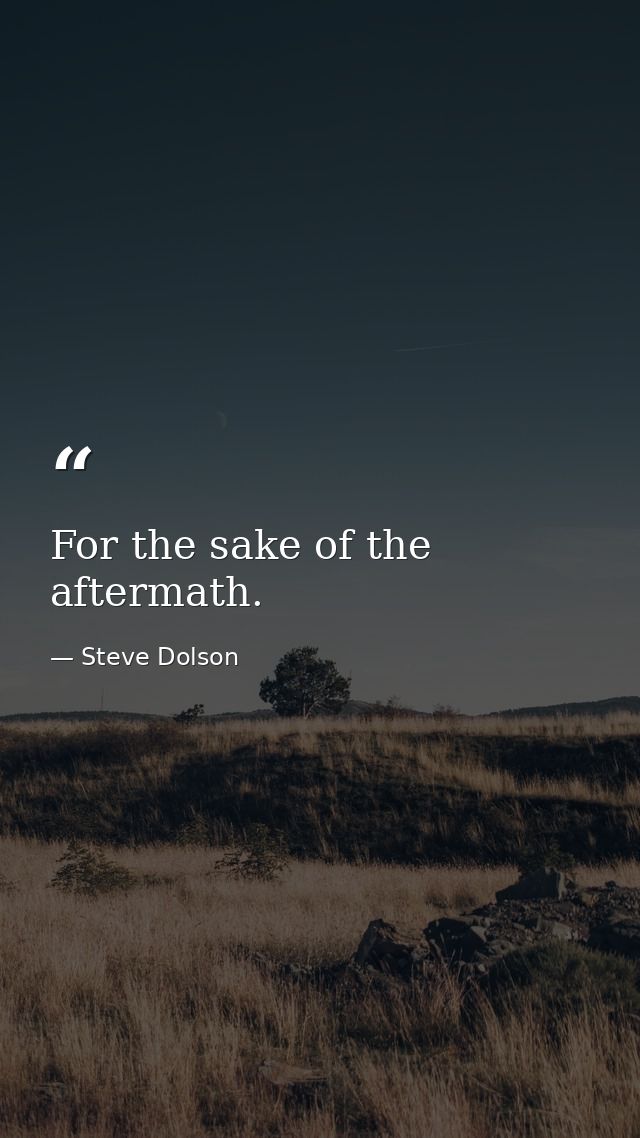 For the sake of the aftermath. — Steve Dolson
