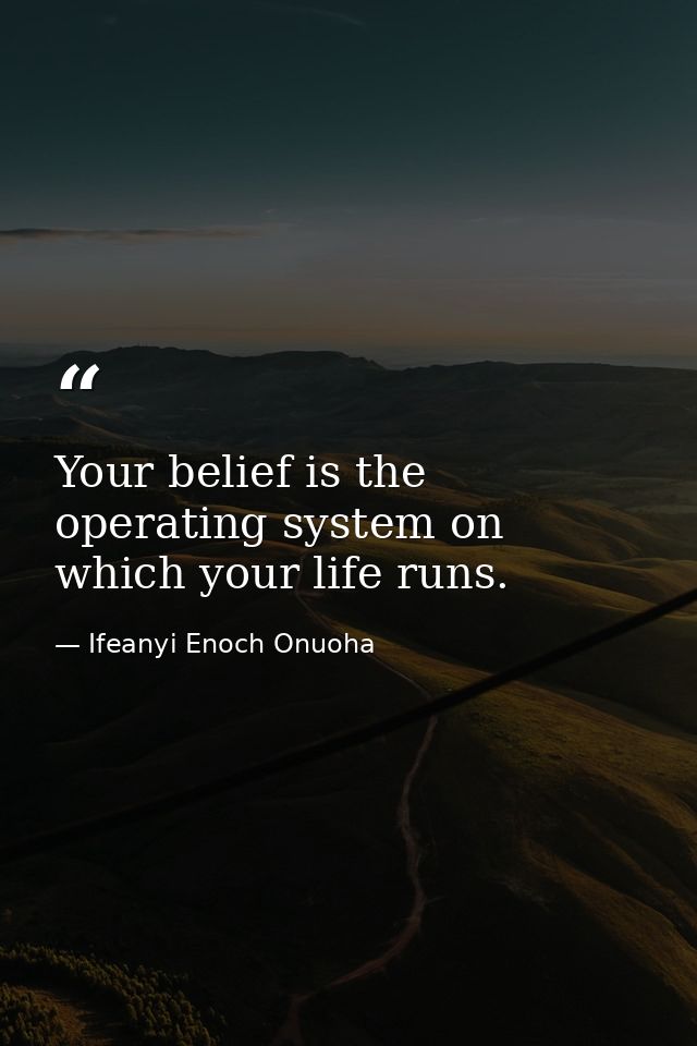 Your belief is the operating system on which your life runs. — Ifeanyi Enoch Onuoha
