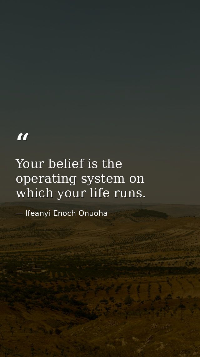 Your belief is the operating system on which your life runs. — Ifeanyi Enoch Onuoha