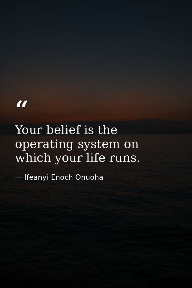 Your belief is the operating system on which your life runs. — Ifeanyi Enoch Onuoha