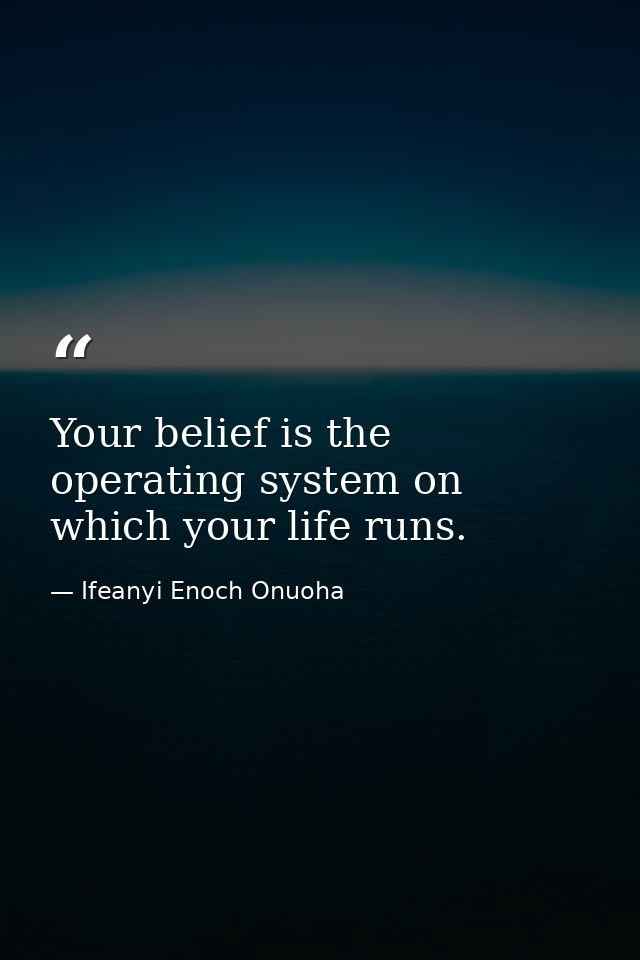 Your belief is the operating system on which your life runs. — Ifeanyi Enoch Onuoha