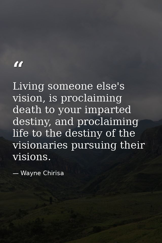 Living someone else's vision, is proclaiming death to your imparted destiny, and proclaiming life to the destiny of the  — Wayne Chirisa