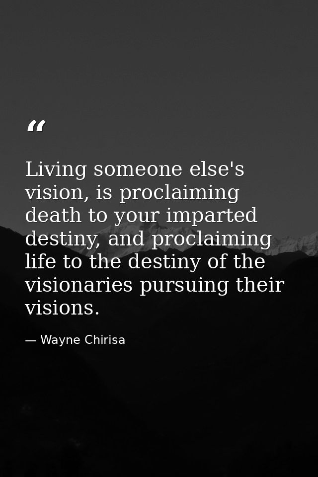 Living someone else's vision, is proclaiming death to your imparted destiny, and proclaiming life to the destiny of the  — Wayne Chirisa