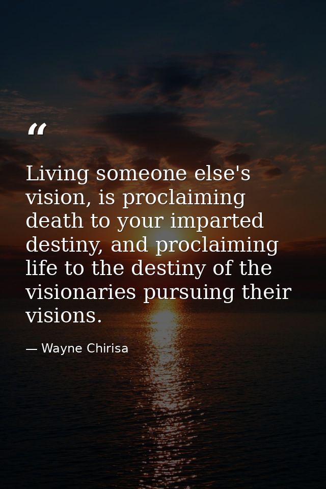 Living someone else's vision, is proclaiming death to your imparted destiny, and proclaiming life to the destiny of the  — Wayne Chirisa