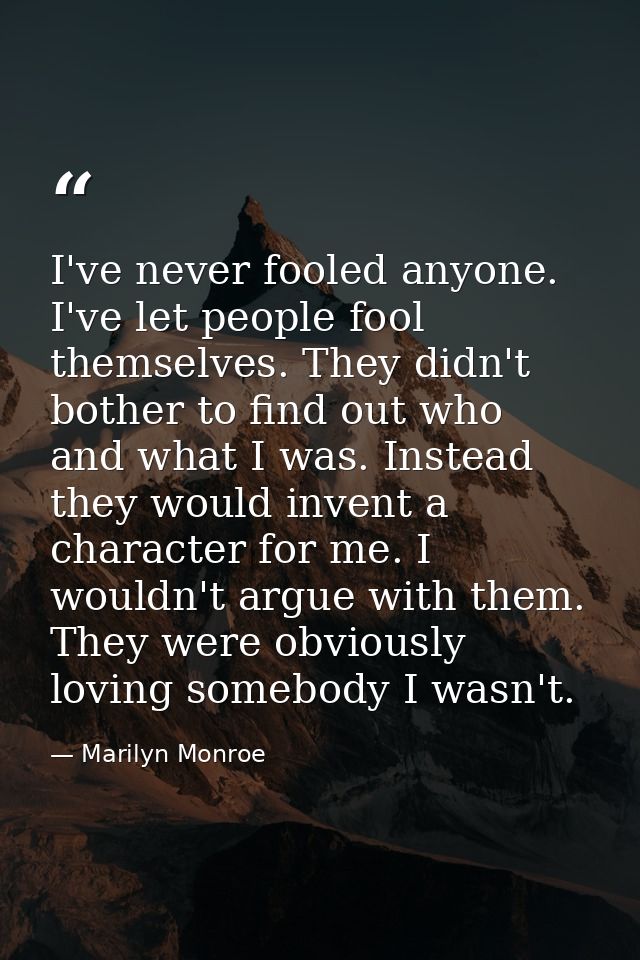I've never fooled anyone. I've let people fool themselves. They didn't bother to find out who and what I was. Instead th — Marilyn Monroe