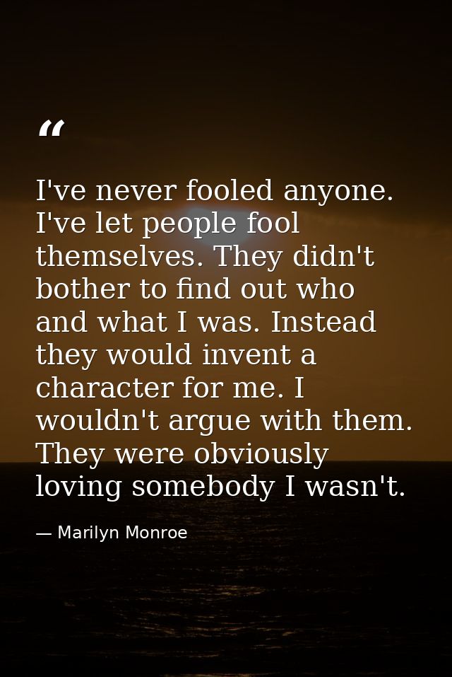 I've never fooled anyone. I've let people fool themselves. They didn't bother to find out who and what I was. Instead th — Marilyn Monroe
