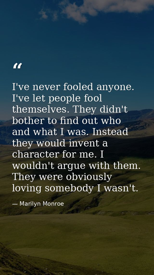 I've never fooled anyone. I've let people fool themselves. They didn't bother to find out who and what I was. Instead th — Marilyn Monroe