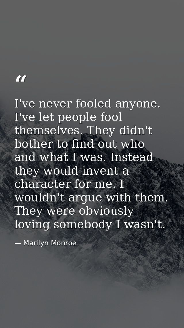 I've never fooled anyone. I've let people fool themselves. They didn't bother to find out who and what I was. Instead th — Marilyn Monroe