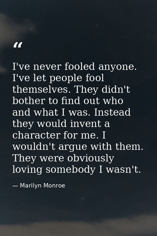 I've never fooled anyone. I've let people fool themselves. They didn't bother to find out who and what I was. Instead th — Marilyn Monroe
