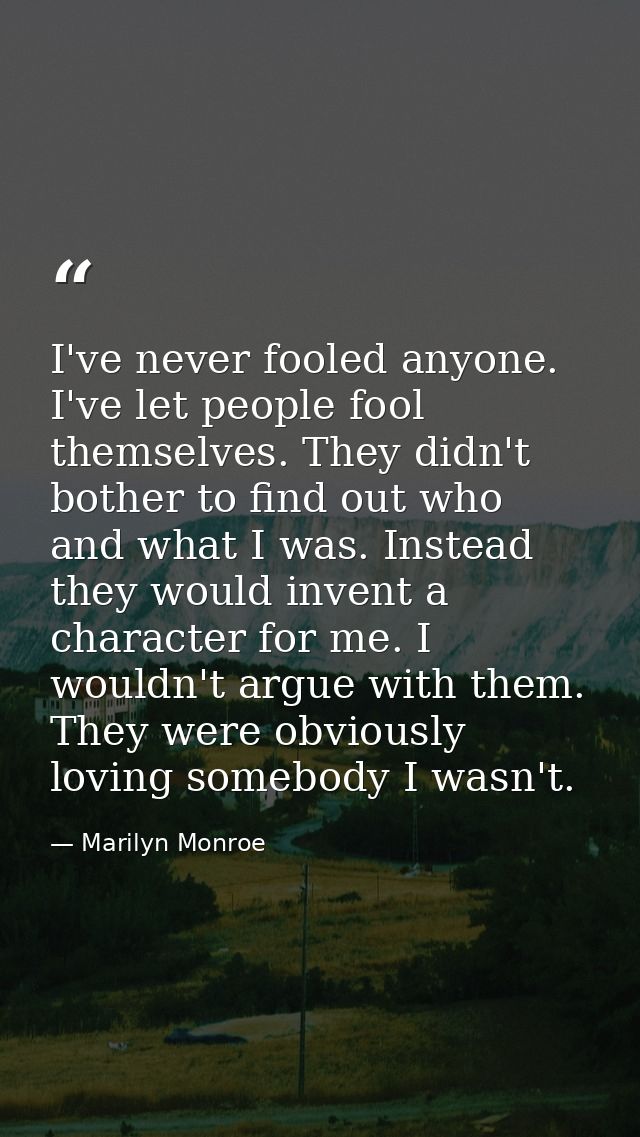 I've never fooled anyone. I've let people fool themselves. They didn't bother to find out who and what I was. Instead th — Marilyn Monroe