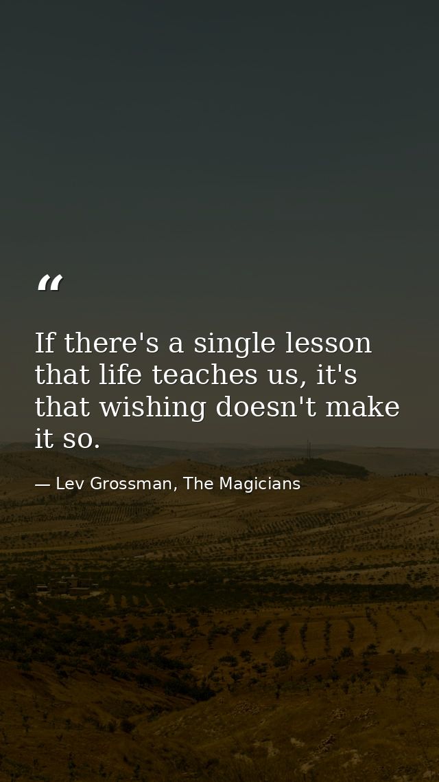 If there's a single lesson that life teaches us, it's that wishing doesn't make it so. — Lev Grossman, The Magicians