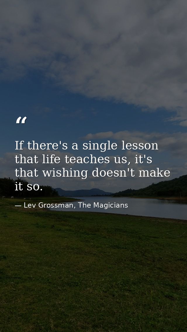 If there's a single lesson that life teaches us, it's that wishing doesn't make it so. — Lev Grossman, The Magicians