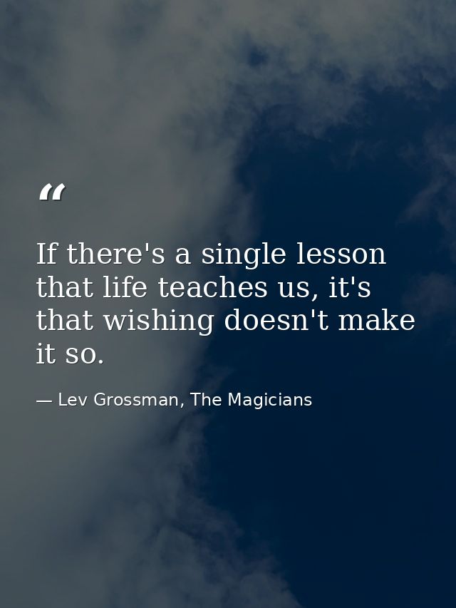 If there's a single lesson that life teaches us, it's that wishing doesn't make it so. — Lev Grossman, The Magicians
