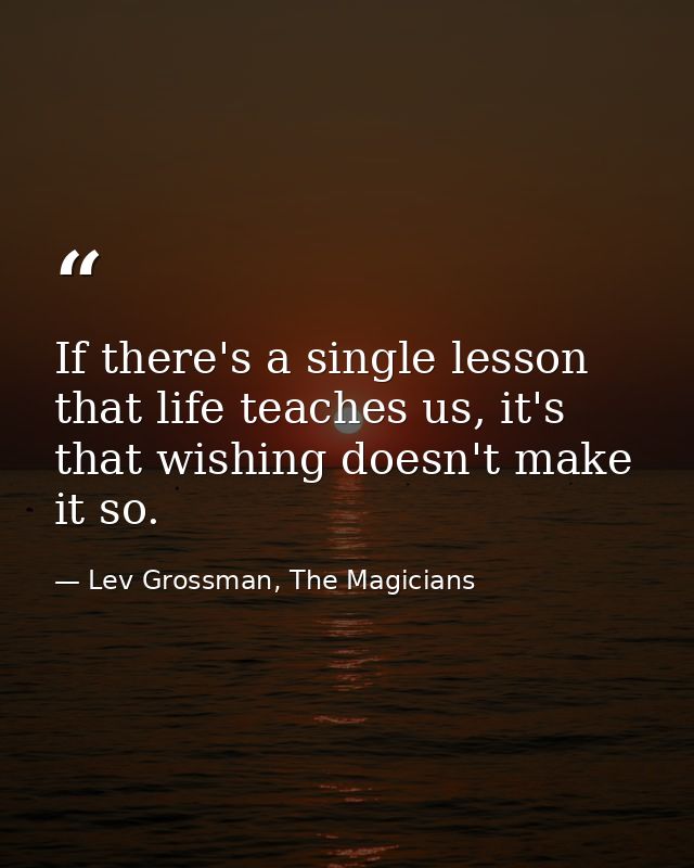 If there's a single lesson that life teaches us, it's that wishing doesn't make it so. — Lev Grossman, The Magicians