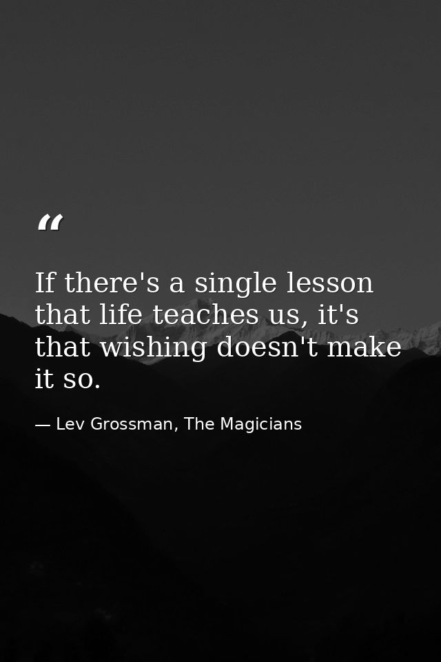 If there's a single lesson that life teaches us, it's that wishing doesn't make it so. — Lev Grossman, The Magicians