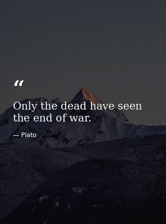 Only the dead have seen the end of war. — Plato