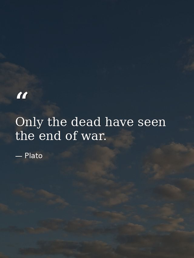 Only the dead have seen the end of war. — Plato