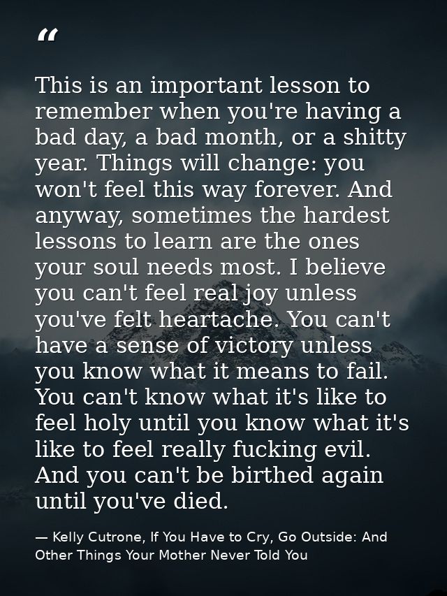 This is an important lesson to remember when you're having a bad day, a bad month, or a shitty year. Things will change: — Kelly Cutrone, If You Have to Cry, Go Outside: And Other Things Your Mother Never Told You