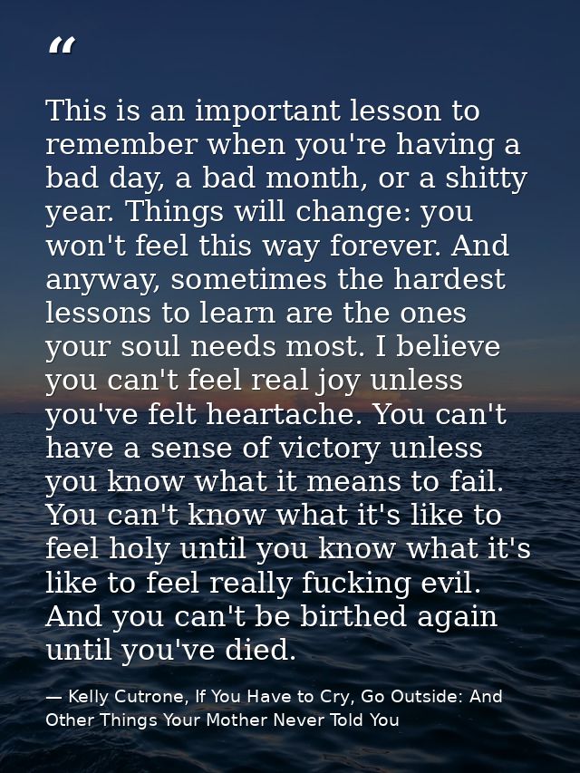 This is an important lesson to remember when you're having a bad day, a bad month, or a shitty year. Things will change: — Kelly Cutrone, If You Have to Cry, Go Outside: And Other Things Your Mother Never Told You