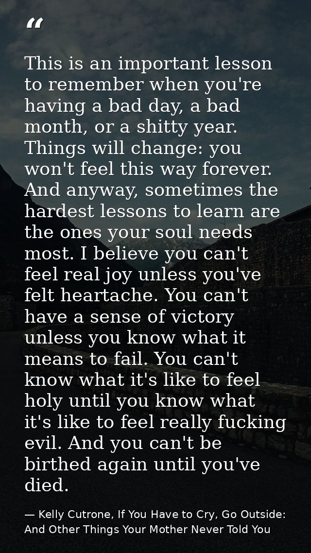 This is an important lesson to remember when you're having a bad day, a bad month, or a shitty year. Things will change: — Kelly Cutrone, If You Have to Cry, Go Outside: And Other Things Your Mother Never Told You