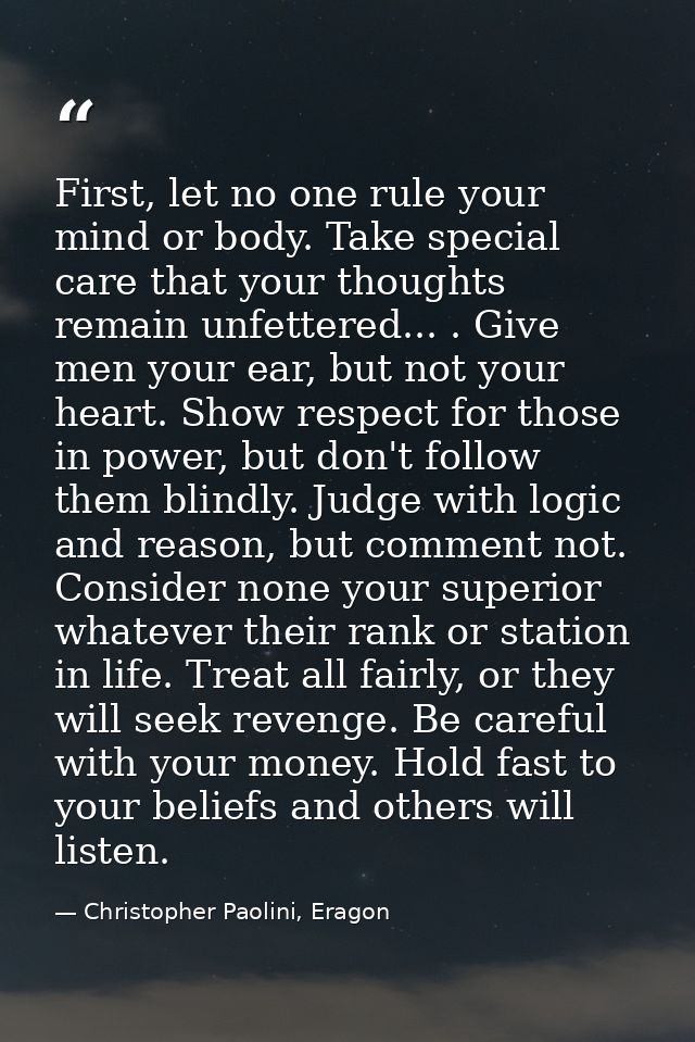 First, let no one rule your mind or body. Take special care that your thoughts remain unfettered... . Give men your ear, — Christopher Paolini, Eragon