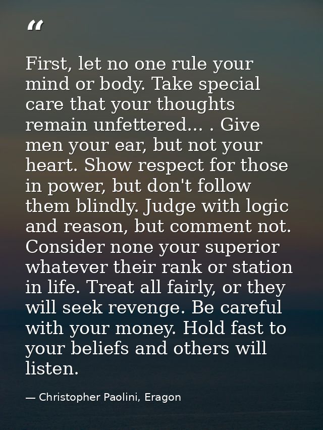 First, let no one rule your mind or body. Take special care that your thoughts remain unfettered... . Give men your ear, — Christopher Paolini, Eragon