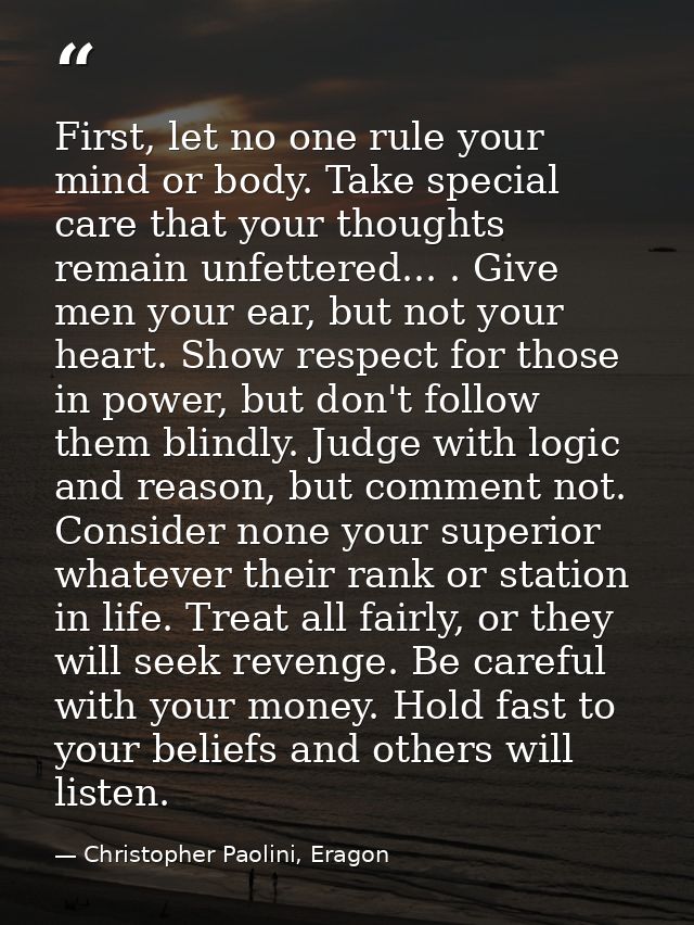 First, let no one rule your mind or body. Take special care that your thoughts remain unfettered... . Give men your ear, — Christopher Paolini, Eragon