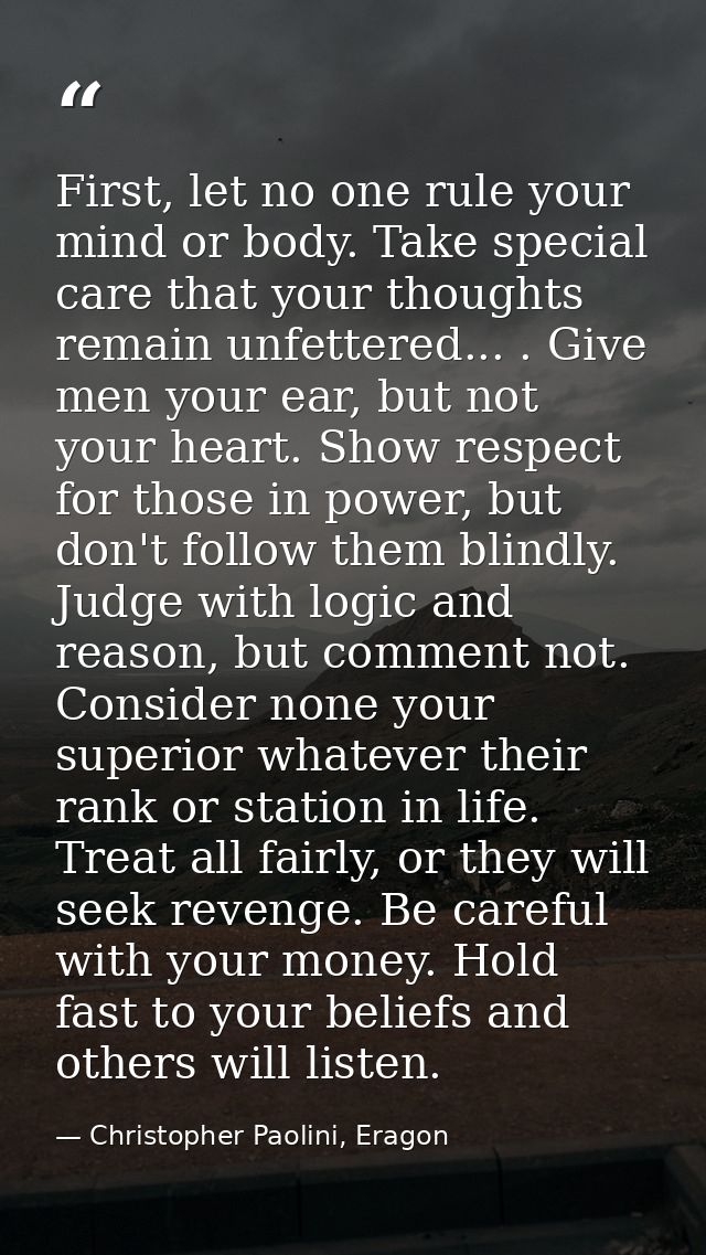 First, let no one rule your mind or body. Take special care that your thoughts remain unfettered... . Give men your ear, — Christopher Paolini, Eragon