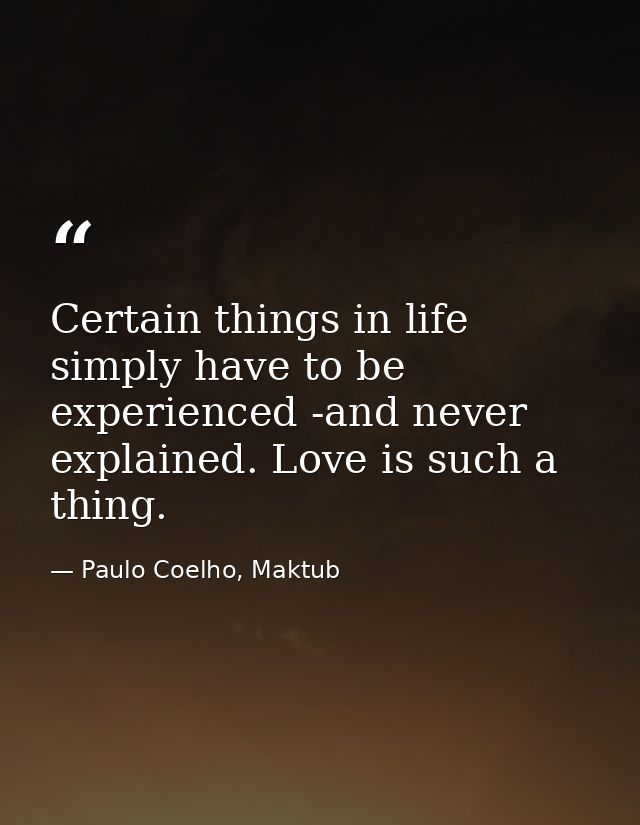 Certain things in life simply have to be experienced -and never explained. Love is such a thing. — Paulo Coelho, Maktub