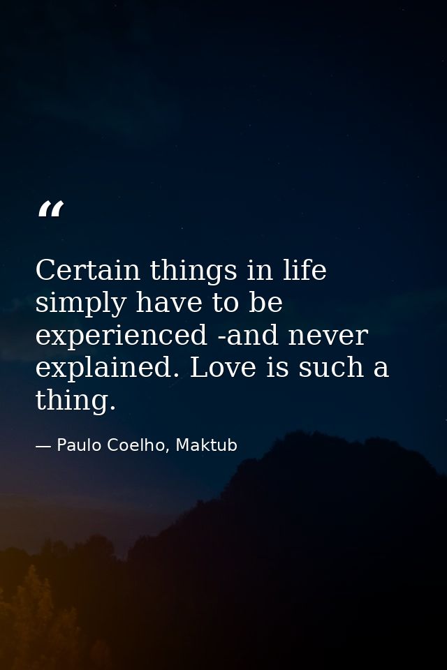 Certain things in life simply have to be experienced -and never explained. Love is such a thing. — Paulo Coelho, Maktub