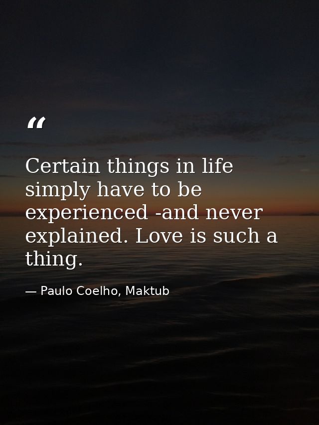 Certain things in life simply have to be experienced -and never explained. Love is such a thing. — Paulo Coelho, Maktub