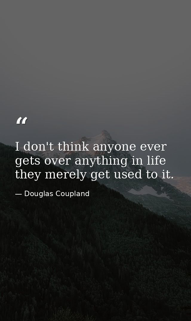 I don't think anyone ever gets over anything in life they merely get used to it. — Douglas Coupland