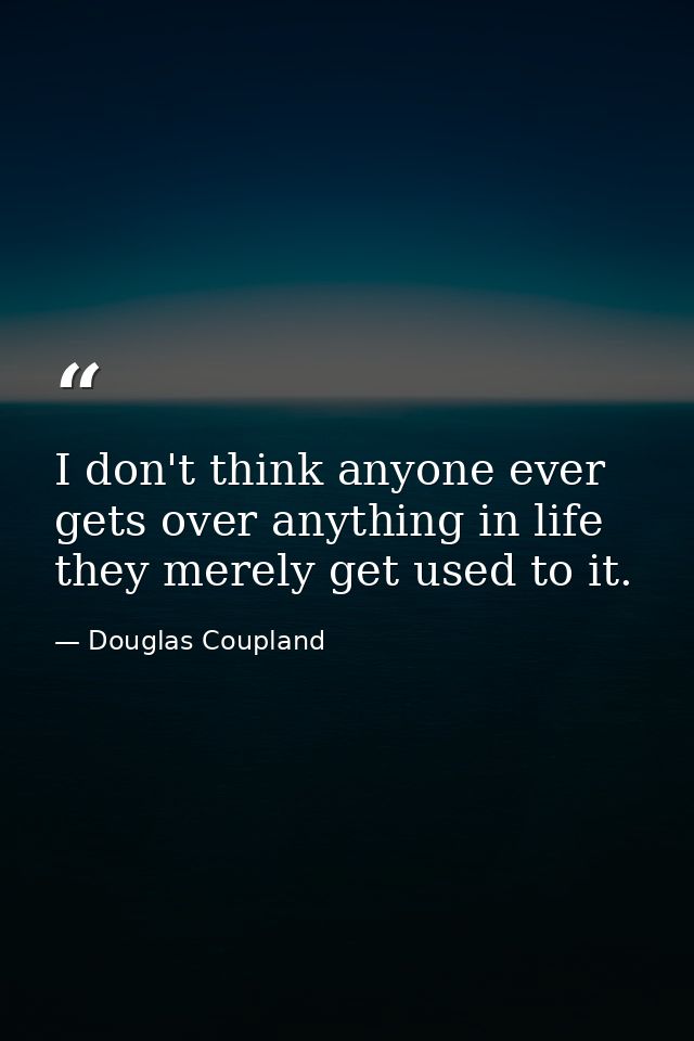 I don't think anyone ever gets over anything in life they merely get used to it. — Douglas Coupland