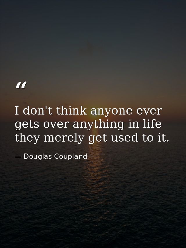I don't think anyone ever gets over anything in life they merely get used to it. — Douglas Coupland