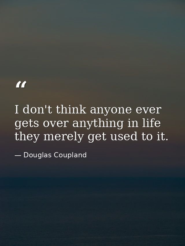 I don't think anyone ever gets over anything in life they merely get used to it. — Douglas Coupland