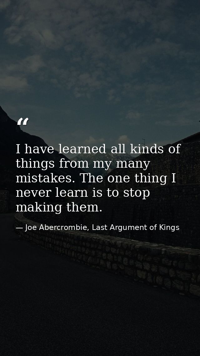 I have learned all kinds of things from my many mistakes. The one thing I never learn is to stop making them. — Joe Abercrombie, Last Argument of Kings